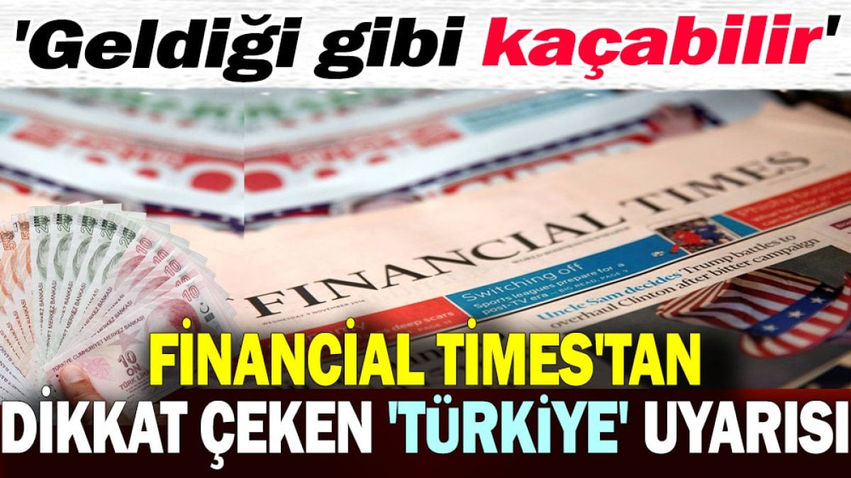 Financial Times’tan dikkat çeken ‘Türkiye’ uyarısı . ‘Geldiği gibi kaçabilir’